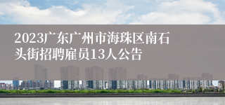 2023广东广州市海珠区南石头街招聘雇员13人公告