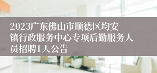 2023广东佛山市顺德区均安镇行政服务中心专项后勤服务人员招聘1人公告