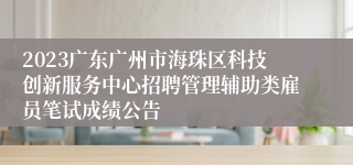 2023广东广州市海珠区科技创新服务中心招聘管理辅助类雇员笔试成绩公告