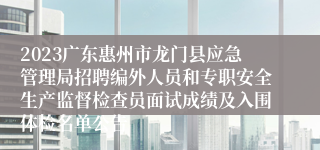 2023广东惠州市龙门县应急管理局招聘编外人员和专职安全生产监督检查员面试成绩及入围体检名单公告