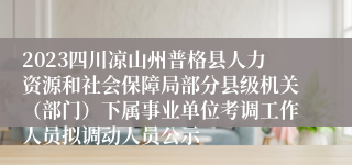 2023四川凉山州普格县人力资源和社会保障局部分县级机关（部门）下属事业单位考调工作人员拟调动人员公示