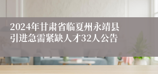 2024年甘肃省临夏州永靖县引进急需紧缺人才32人公告