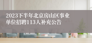 2023下半年北京房山区事业单位招聘113人补充公告