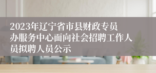 2023年辽宁省市县财政专员办服务中心面向社会招聘工作人员拟聘人员公示