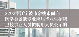 2203浙江宁波市余姚市面向医学类紧缺专业应届毕业生招聘卫技事业人员拟聘用人员公示的公告