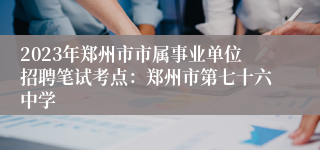 2023年郑州市市属事业单位招聘笔试考点：郑州市第七十六中学