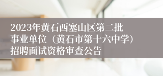 2023年黄石西塞山区第二批事业单位（黄石市第十六中学）招聘面试资格审查公告