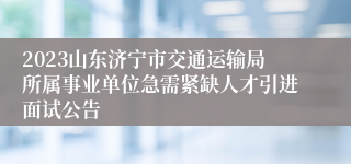 2023山东济宁市交通运输局所属事业单位急需紧缺人才引进面试公告
