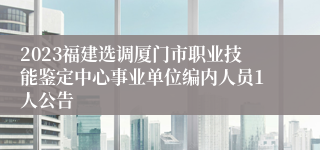 2023福建选调厦门市职业技能鉴定中心事业单位编内人员1人公告