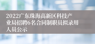 2022广东珠海高新区科技产业局招聘6名合同制职员拟录用人员公示