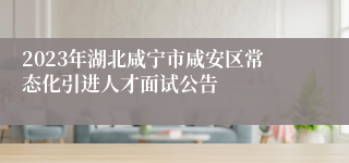 2023年湖北咸宁市咸安区常态化引进人才面试公告