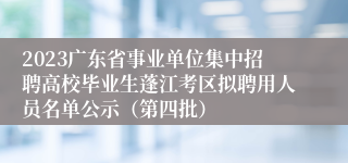 2023广东省事业单位集中招聘高校毕业生蓬江考区拟聘用人员名单公示（第四批）