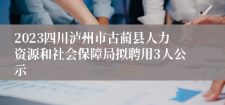 2023四川泸州市古蔺县人力资源和社会保障局拟聘用3人公示