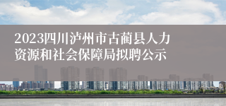 2023四川泸州市古蔺县人力资源和社会保障局拟聘公示