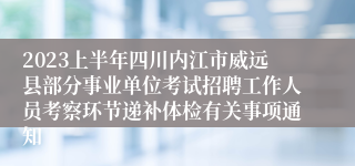 2023上半年四川内江市威远县部分事业单位考试招聘工作人员考察环节递补体检有关事项通知