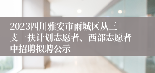 2023四川雅安市雨城区从三支一扶计划志愿者、西部志愿者中招聘拟聘公示