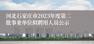 河北石家庄市2023年度第二批事业单位拟聘用人员公示