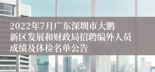 2022年7月广东深圳市大鹏新区发展和财政局招聘编外人员成绩及体检名单公告