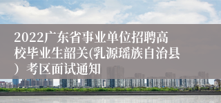 2022广东省事业单位招聘高校毕业生韶关(乳源瑶族自治县）考区面试通知