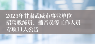 2023年甘肃武威市事业单位招聘教练员、播音员等工作人员专项11人公告