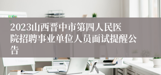 2023山西晋中市第四人民医院招聘事业单位人员面试提醒公告