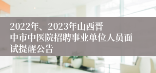 2022年、2023年山西晋中市中医院招聘事业单位人员面试提醒公告