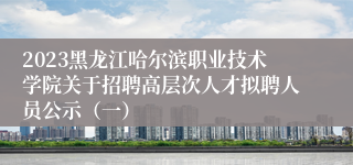 2023黑龙江哈尔滨职业技术学院关于招聘高层次人才拟聘人员公示（一）