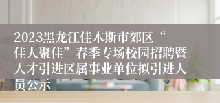 2023黑龙江佳木斯市郊区“佳人聚佳”春季专场校园招聘暨人才引进区属事业单位拟引进人员公示