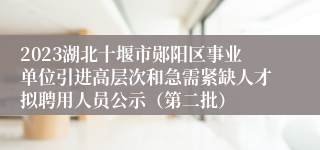 2023湖北十堰市郧阳区事业单位引进高层次和急需紧缺人才拟聘用人员公示（第二批）