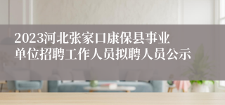 2023河北张家口康保县事业单位招聘工作人员拟聘人员公示