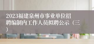 2023福建泉州市事业单位招聘编制内工作人员拟聘公示（三）