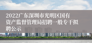 2022广东深圳市光明区国有资产监督管理局招聘一般专干拟聘公示