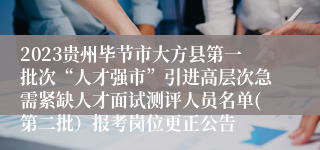 2023贵州毕节市大方县第一批次“人才强市”引进高层次急需紧缺人才面试测评人员名单(第二批）报考岗位更正公告