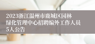 2023浙江温州市鹿城区园林绿化管理中心招聘编外工作人员5人公告