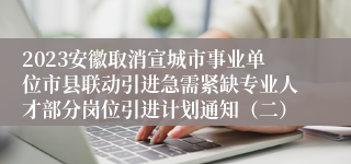 2023安徽取消宣城市事业单位市县联动引进急需紧缺专业人才部分岗位引进计划通知（二）