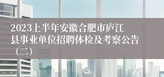 2023上半年安徽合肥市庐江县事业单位招聘体检及考察公告（二）