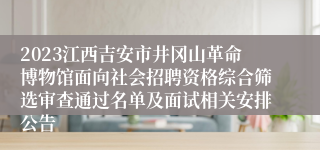 2023江西吉安市井冈山革命博物馆面向社会招聘资格综合筛选审查通过名单及面试相关安排公告