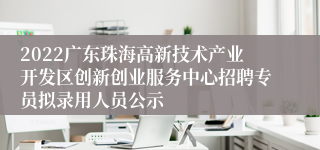 2022广东珠海高新技术产业开发区创新创业服务中心招聘专员拟录用人员公示