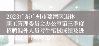 2023广东广州市荔湾区退休职工管理委员会办公室第三季度招聘编外人员考生笔试成绩及进入面试考生名单公告