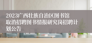 2023广西壮族自治区图书馆取消招聘图书情报研究岗招聘计划公告