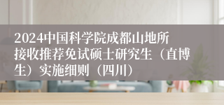 2024中国科学院成都山地所接收推荐免试硕士研究生（直博生）实施细则（四川）