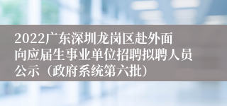 2022广东深圳龙岗区赴外面向应届生事业单位招聘拟聘人员公示（政府系统第六批）