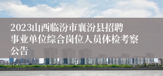 2023山西临汾市襄汾县招聘事业单位综合岗位人员体检考察公告