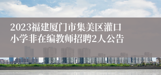 2023福建厦门市集美区灌口小学非在编教师招聘2人公告