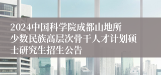 2024中国科学院成都山地所少数民族高层次骨干人才计划硕士研究生招生公告