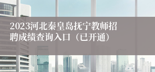 2023河北秦皇岛抚宁教师招聘成绩查询入口（已开通）