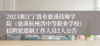 2023浙江宁波市慈溪技师学院（慈溪杭州湾中等职业学校）招聘派遣制工作人员2人公告