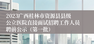 2023广西桂林市资源县县级公立医院直接面试招聘工作人员聘前公示（第一批）