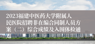 2023福建中医药大学附属人民医院招聘非在编合同制人员方案（二）综合成绩及入围体检通知