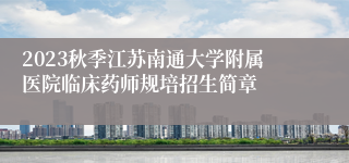 2023秋季江苏南通大学附属医院临床药师规培招生简章